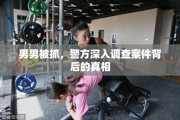 男男被抓，警方深入调查案件背后的真相