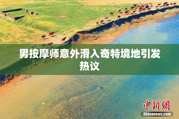 男按摩师意外滑入奇特境地引发热议