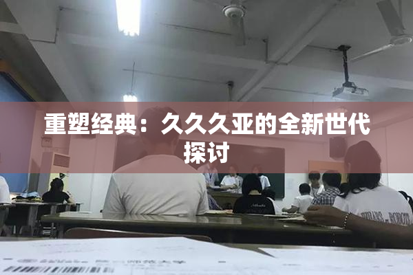 重塑经典：久久久亚的全新世代探讨