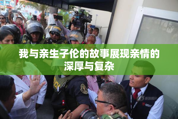 我与亲生子伦的故事展现亲情的深厚与复杂
