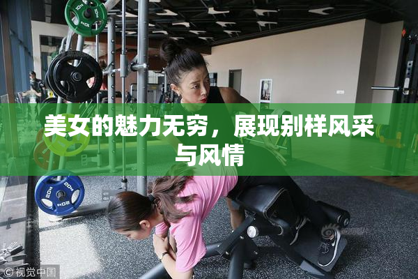 美女的魅力无穷，展现别样风采与风情