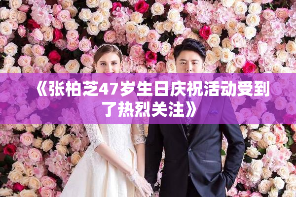 《张柏芝47岁生日庆祝活动受到了热烈关注》