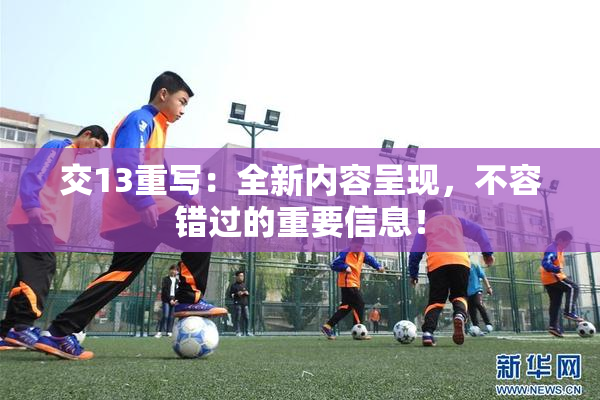 交13重写：全新内容呈现，不容错过的重要信息！