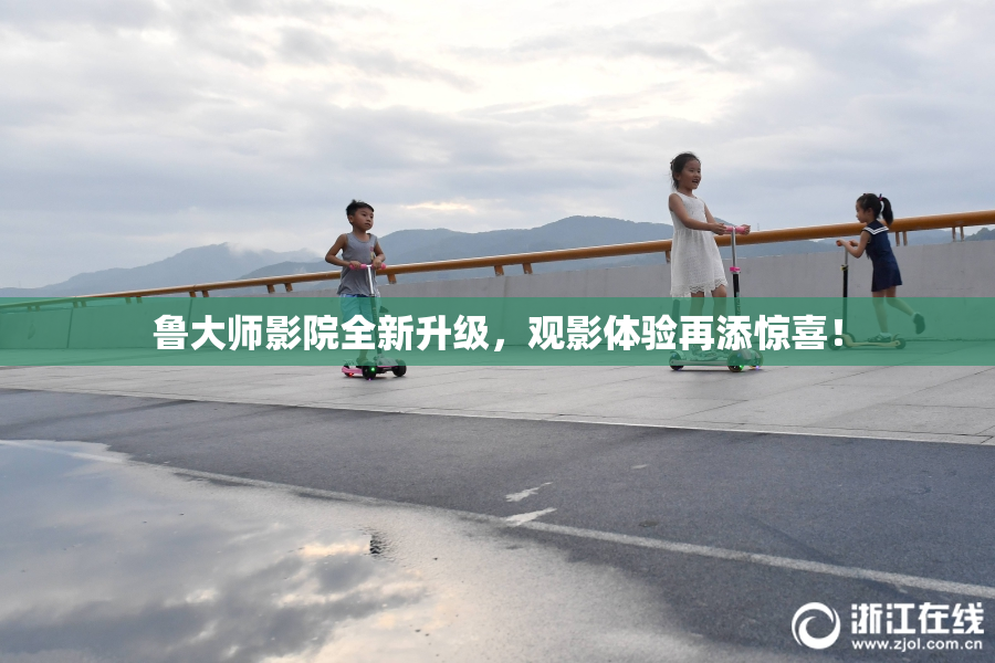 鲁大师影院全新升级，观影体验再添惊喜！