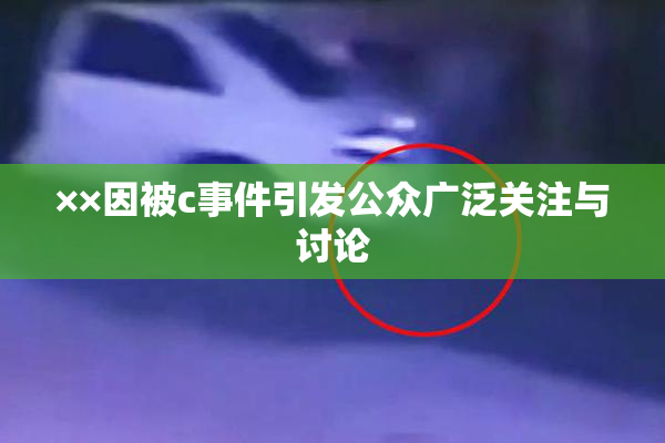 ××因被c事件引发公众广泛关注与讨论