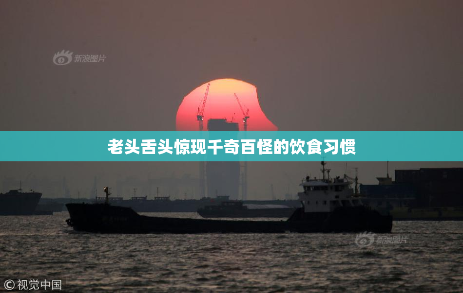老头舌头惊现千奇百怪的饮食习惯