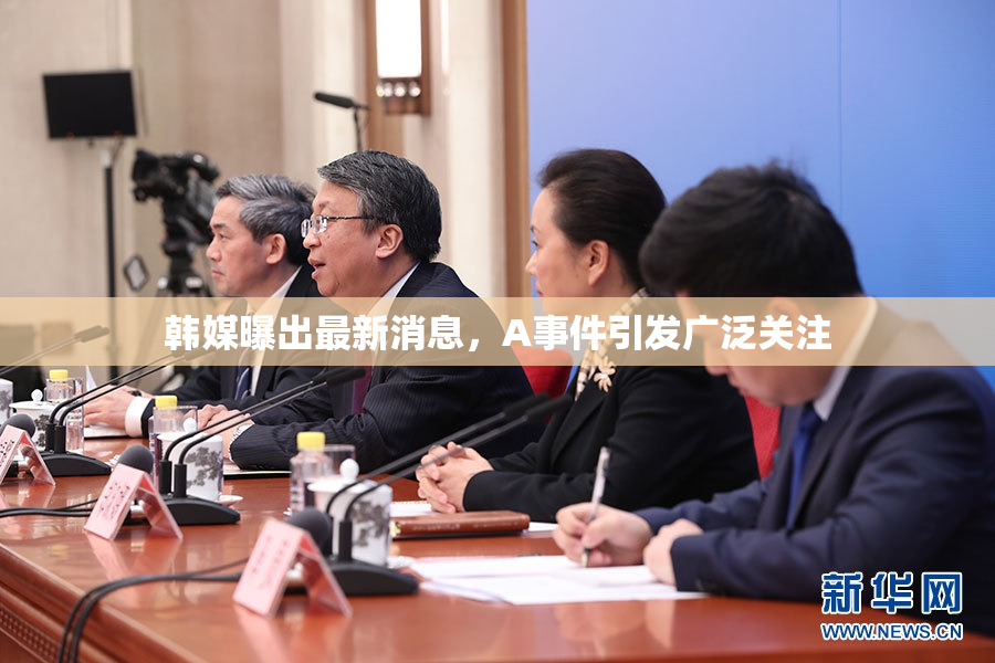 韩媒曝出最新消息，A事件引发广泛关注
