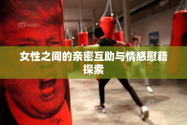 女性之间的亲密互助与情感慰藉探索