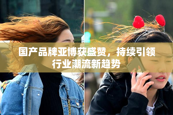 国产品牌亚博获盛赞，持续引领行业潮流新趋势