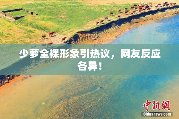 少萝全裸形象引热议，网友反应各异！