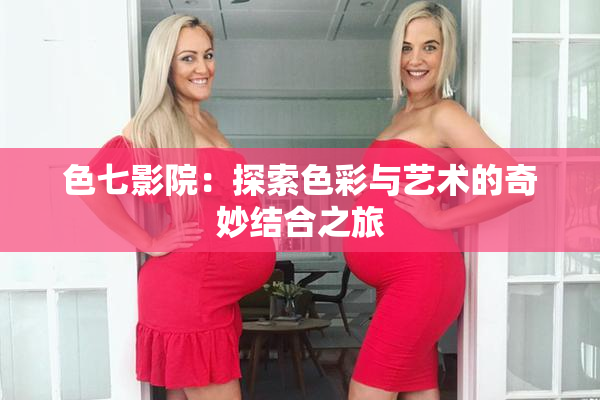 色七影院：探索色彩与艺术的奇妙结合之旅