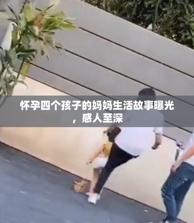 怀孕四个孩子的妈妈生活故事曝光，感人至深