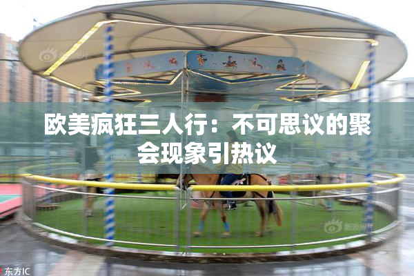 欧美疯狂三人行：不可思议的聚会现象引热议