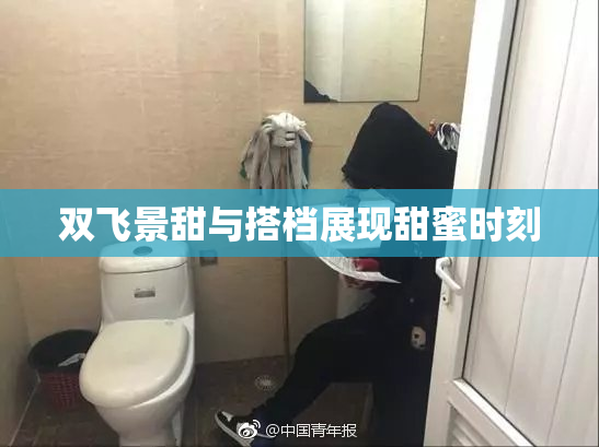双飞景甜与搭档展现甜蜜时刻
