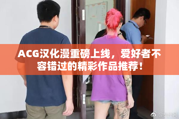 ACG汉化漫重磅上线，爱好者不容错过的精彩作品推荐！