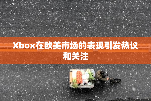 Xbox在欧美市场的表现引发热议和关注