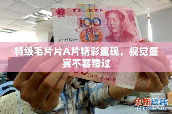特级毛片片A片精彩重现，视觉盛宴不容错过