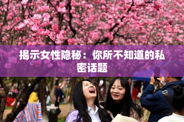 揭示女性隐秘：你所不知道的私密话题